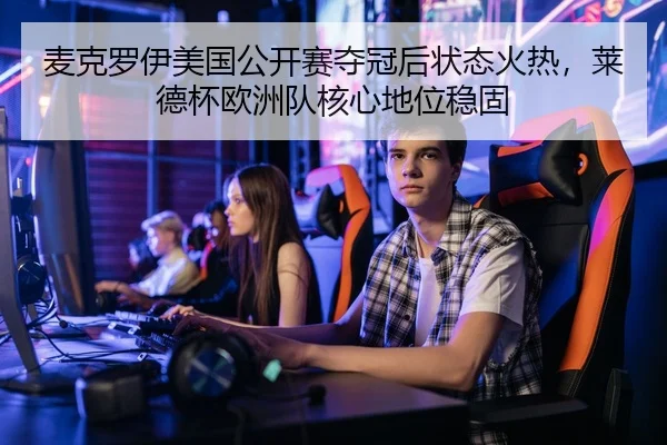 麦克罗伊美国公开赛夺冠后状态火热，莱德杯欧洲队核心地位稳固