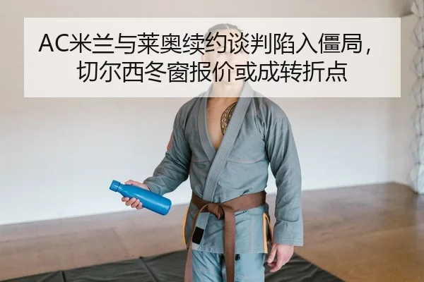 AC米兰与莱奥续约谈判陷入僵局，切尔西冬窗报价或成转折点