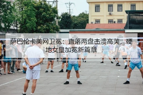 萨巴伦卡美网卫冕：直落两盘击溃高芙，硬地女皇加冕新篇章