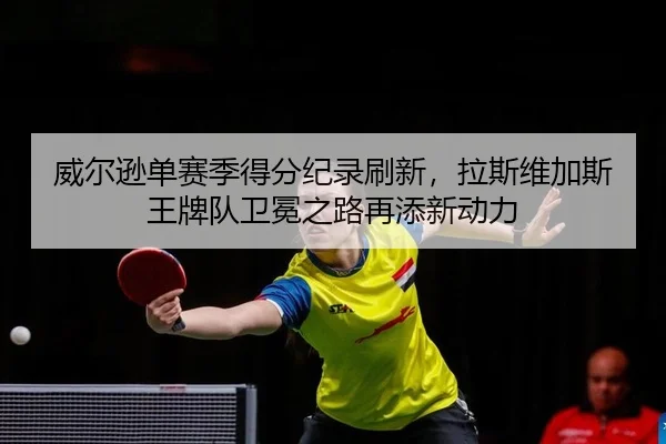 wei-er-xun-dan-sai-ji-de-fen-ji-lu-shua-xin-la-si-wei-jia-si-wang-pai-dui-wei-mian-zhi-lu-zai-tian-xin-dong-li-2-359.jpg